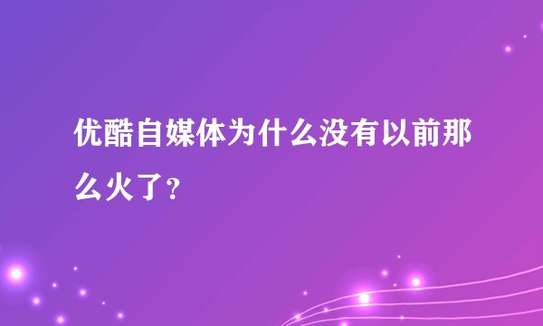 优酷自媒体为什么没有以前那么火了?