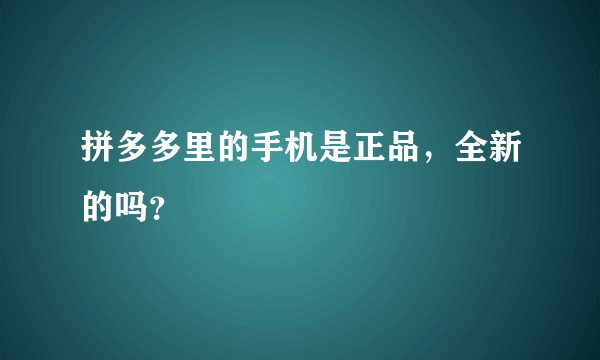 拼多多里的手机是正品,全新的吗?
