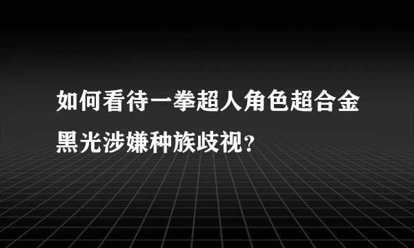 如何看待一拳超人角色超合金黑光涉嫌种族歧视？