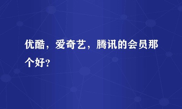 优酷，爱奇艺，腾讯的会员那个好？
