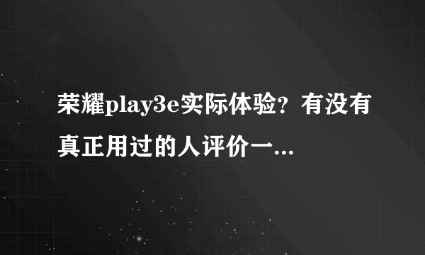 荣耀play3e实际体验？有没有真正用过的人评价一下？感觉漫天都是骂的，我想问2+32的版本？