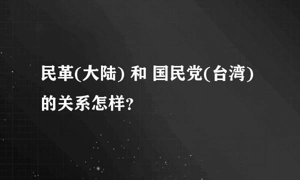 民革(大陆) 和 国民党(台湾) 的关系怎样？