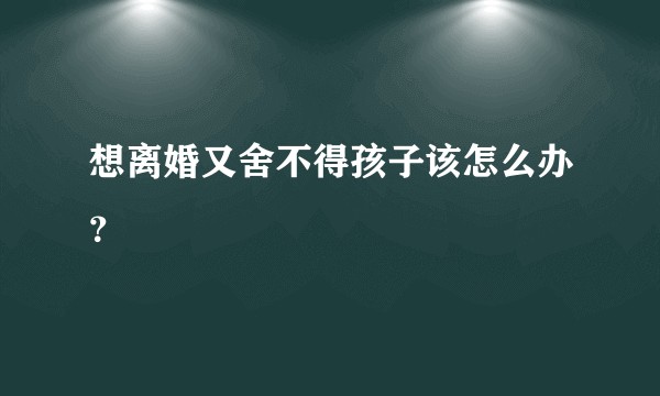 想离婚又舍不得孩子该怎么办？