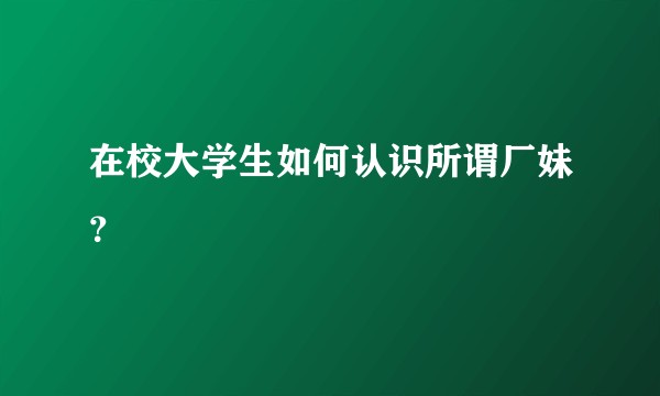 在校大学生如何认识所谓厂妹？