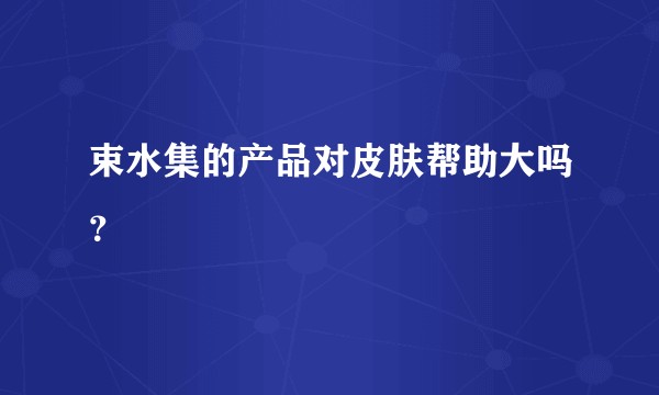 束水集的产品对皮肤帮助大吗？