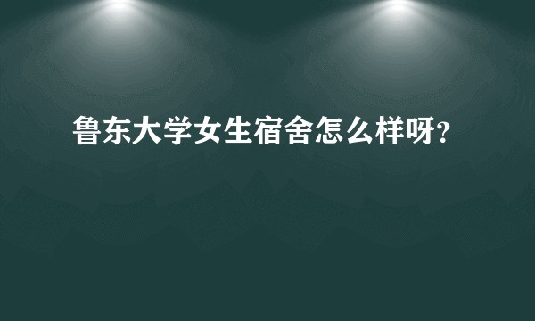 鲁东大学女生宿舍怎么样呀？