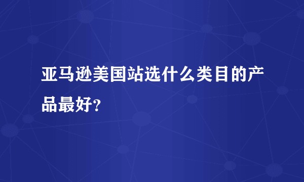 亚马逊美国站选什么类目的产品最好？