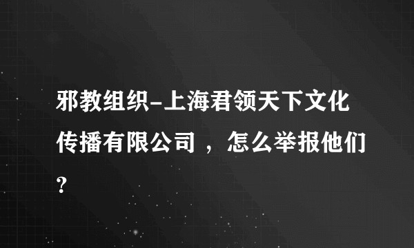 邪教组织-上海君领天下文化传播有限公司 ，怎么举报他们？