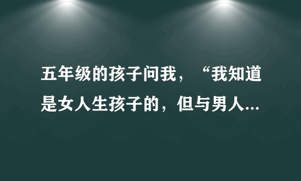 五年级的孩子问我，“我知道是女人生孩子的，但与男人有什么关系呢”？