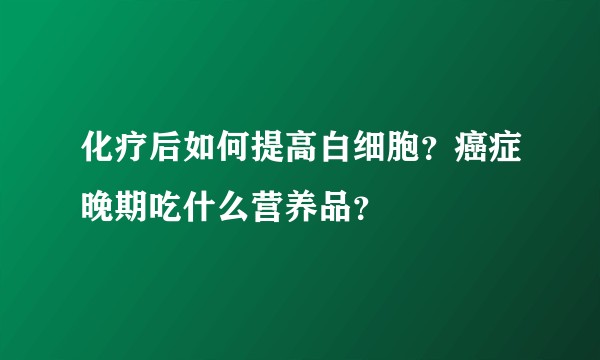 化疗后如何提高白细胞？癌症晚期吃什么营养品？