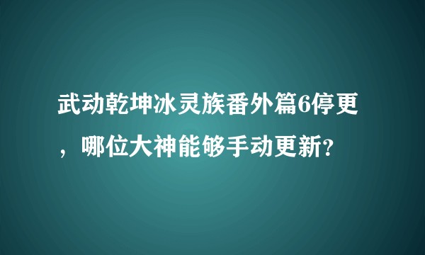 武动乾坤冰灵族番外篇6停更，哪位大神能够手动更新？