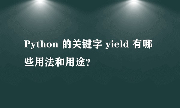 Python 的关键字 yield 有哪些用法和用途？