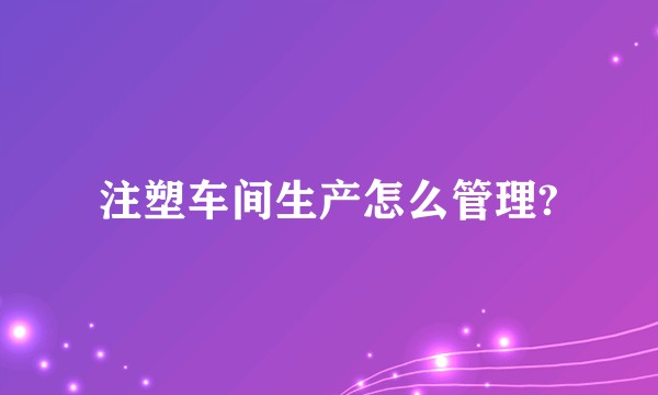 注塑车间生产怎么管理?