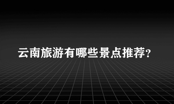 云南旅游有哪些景点推荐？