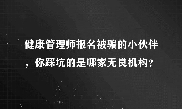 健康管理师报名被骗的小伙伴，你踩坑的是哪家无良机构？
