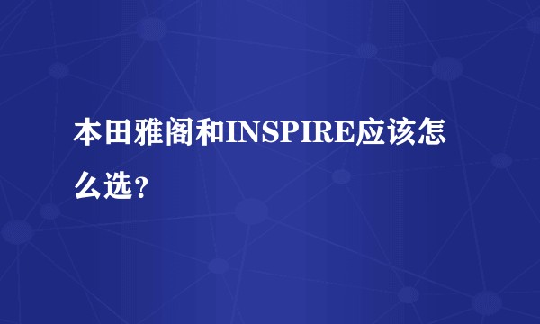 本田雅阁和INSPIRE应该怎么选？