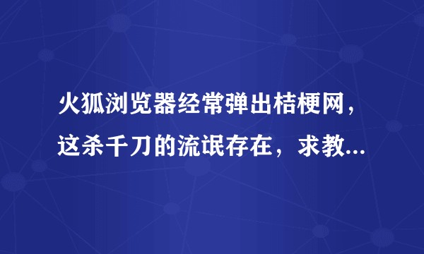 火狐浏览器经常弹出桔梗网，这杀千刀的流氓存在，求教，怎样可以举报它啊！！！？