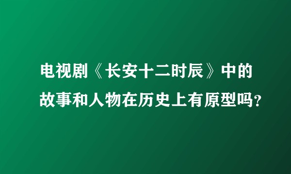 电视剧《长安十二时辰》中的故事和人物在历史上有原型吗？