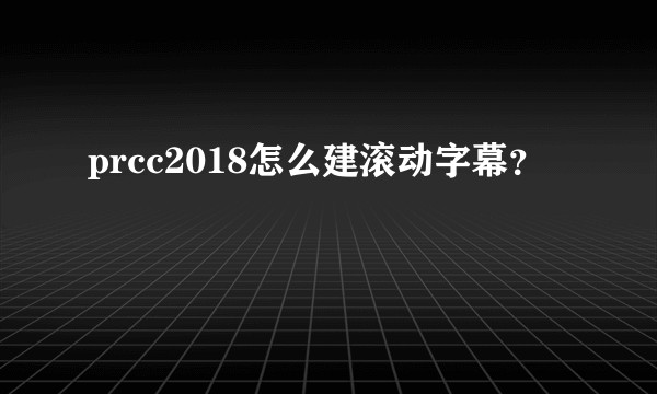 prcc2018怎么建滚动字幕?