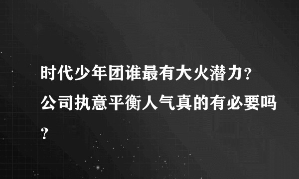 时代少年团谁最有大火潜力？公司执意平衡人气真的有必要吗？