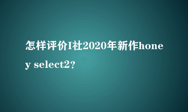 怎样评价I社2020年新作honey select2？