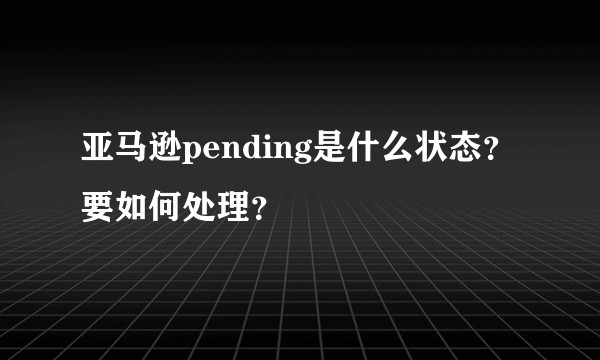 亚马逊pending是什么状态？要如何处理？