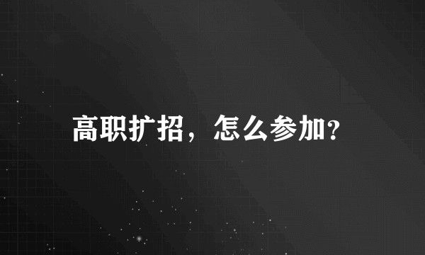 高职扩招，怎么参加？