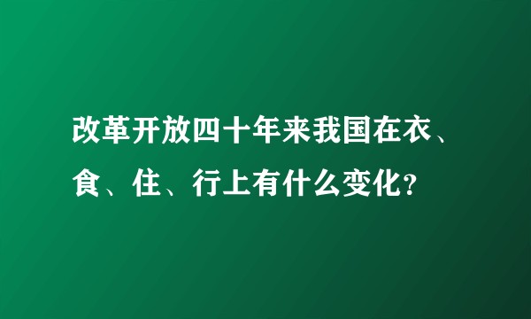 改革开放四十年来我国在衣、食、住、行上有什么变化？