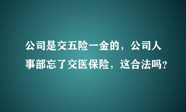 公司是交五险一金的，公司人事部忘了交医保险，这合法吗？