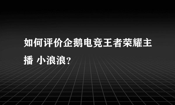如何评价企鹅电竞王者荣耀主播 小浪浪?