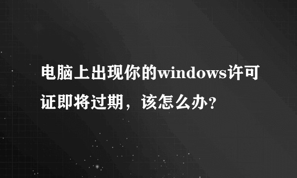 电脑上出现你的windows许可证即将过期，该怎么办？