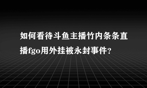 如何看待斗鱼主播竹内条条直播fgo用外挂被永封事件？