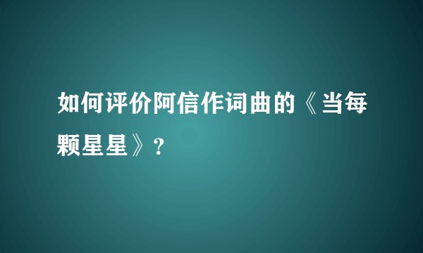 如何评价阿信作词曲的《当每颗星星》？
