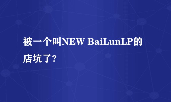 被一个叫NEW BaiLunLP的店坑了?