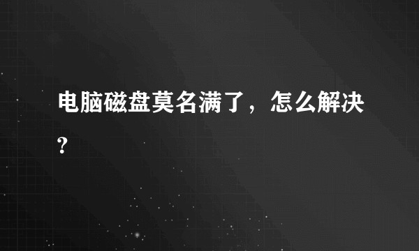 电脑磁盘莫名满了，怎么解决？