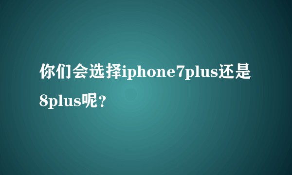 你们会选择iphone7plus还是8plus呢？