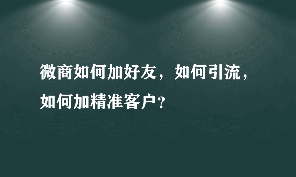 微商如何加好友，如何引流，如何加精准客户？