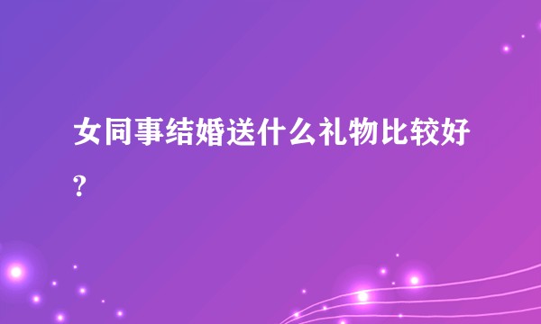 女同事结婚送什么礼物比较好?
