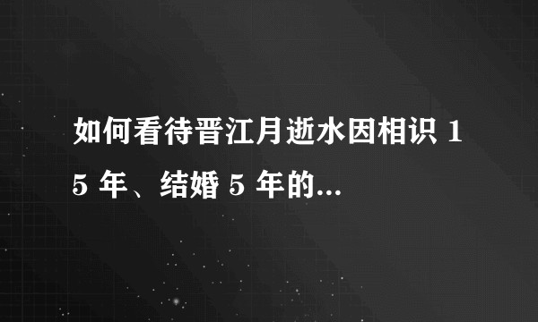如何看待晋江月逝水因相识 15 年、结婚 5 年的先生多次出轨，疑似轻生一事？