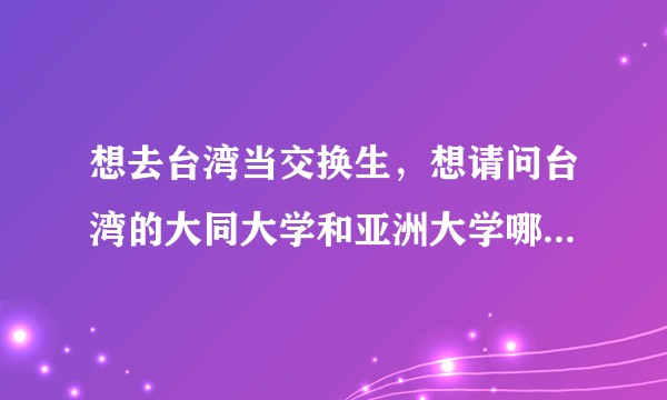 想去台湾当交换生，想请问台湾的大同大学和亚洲大学哪个比较好？