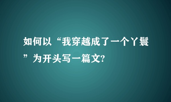 如何以“我穿越成了一个丫鬟”为开头写一篇文?