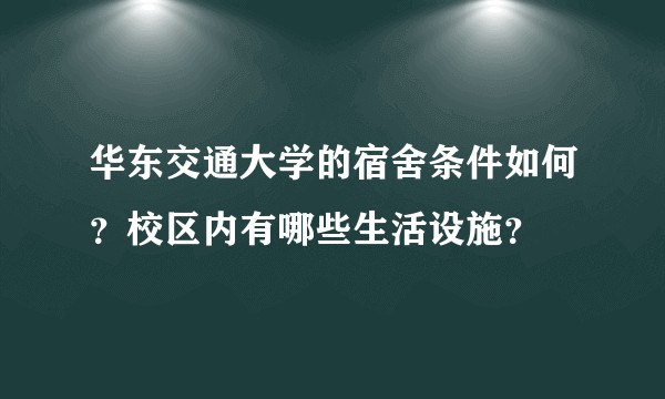 华东交通大学的宿舍条件如何？校区内有哪些生活设施？