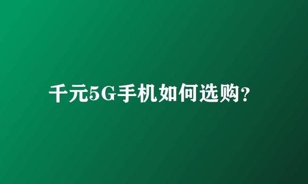 千元5G手机如何选购？