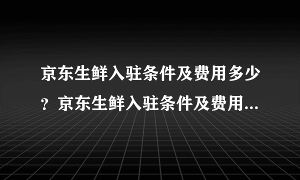 京东生鲜入驻条件及费用多少？京东生鲜入驻条件及费用明细有吗？