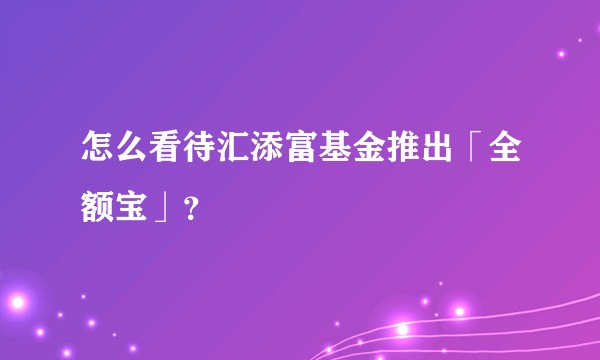 怎么看待汇添富基金推出「全额宝」？