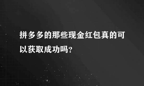 拼多多的那些现金红包真的可以获取成功吗？