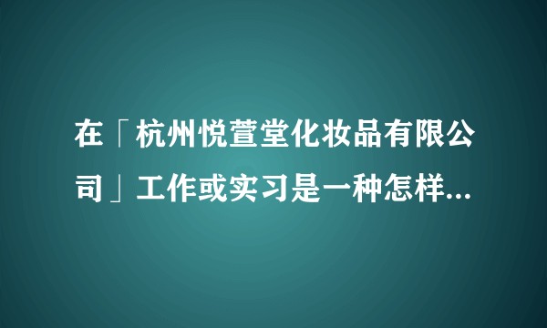 在「杭州悦萱堂化妆品有限公司」工作或实习是一种怎样的体验？