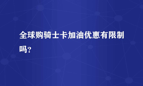 全球购骑士卡加油优惠有限制吗？