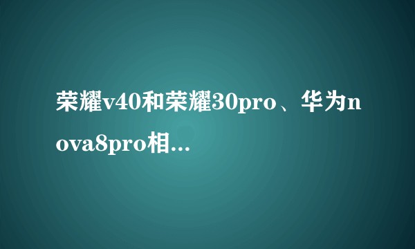 荣耀v40和荣耀30pro、华为nova8pro相比，哪一款手机更值得购买？