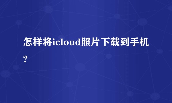 怎样将icloud照片下载到手机?